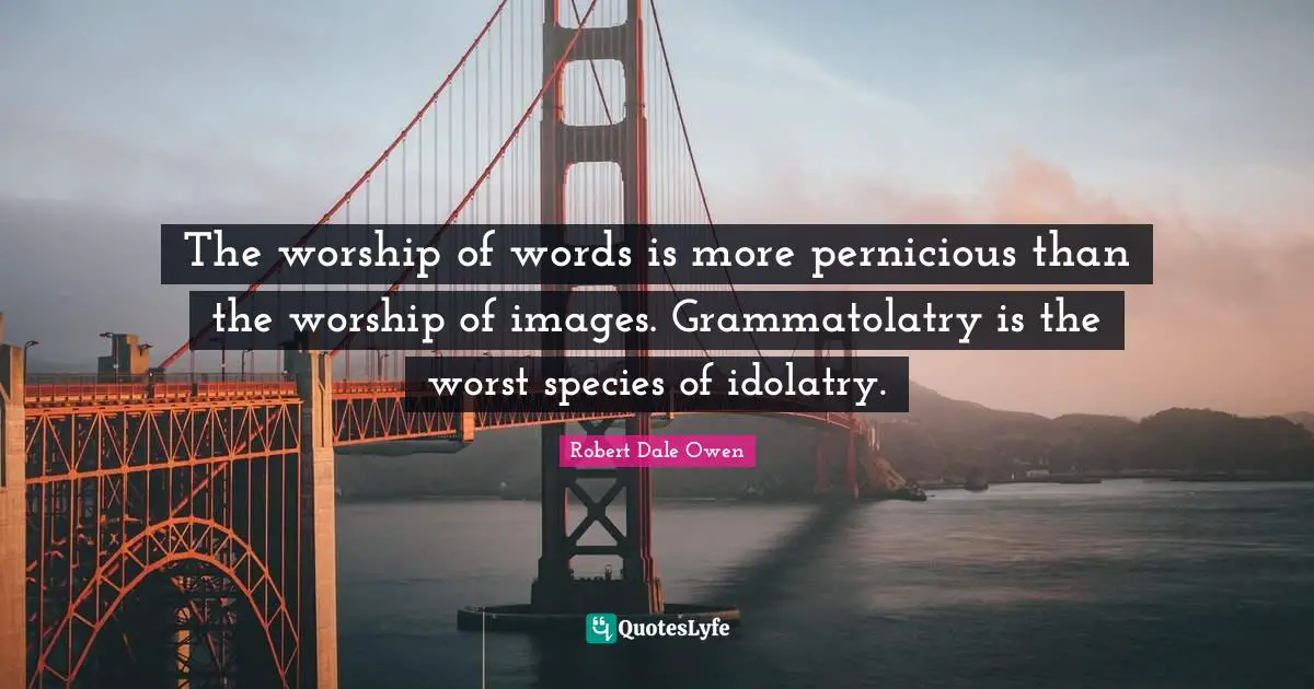 The worship of words is more pernicious than the worship of images. Grammatolatry is the worst species of idolatry.