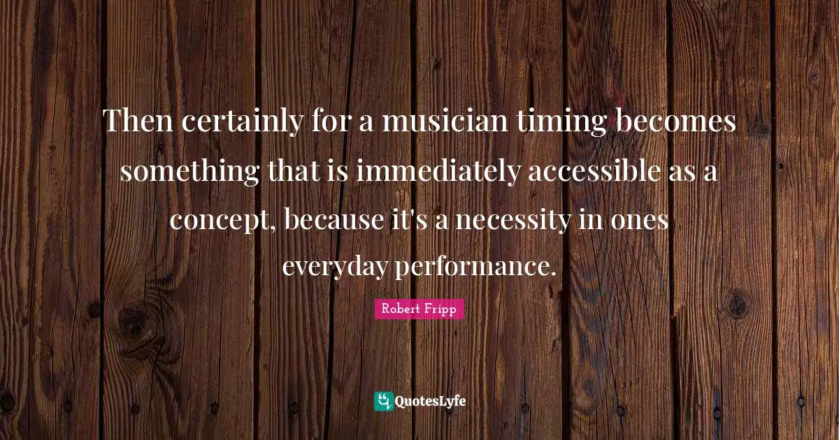 Then certainly for a musician timing becomes something that is immediately accessible as a concept, because it's a necessity in ones everyday performance.