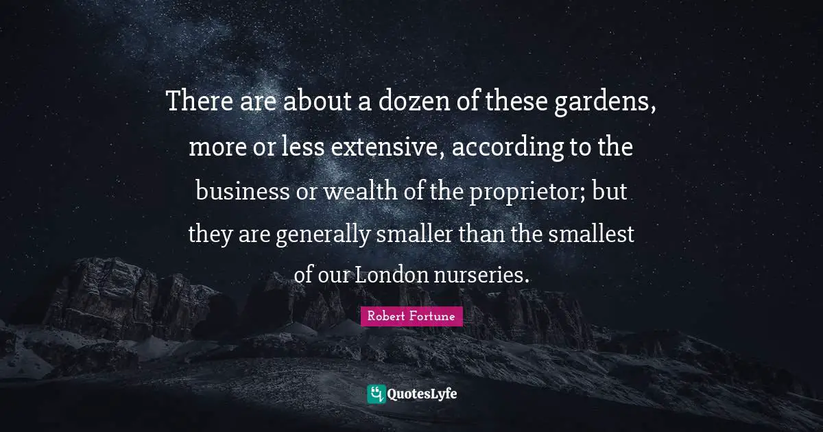 There are about a dozen of these gardens, more or less extensive, according to the business or wealth of the proprietor; but they are generally smaller than the smallest of our London nurseries.