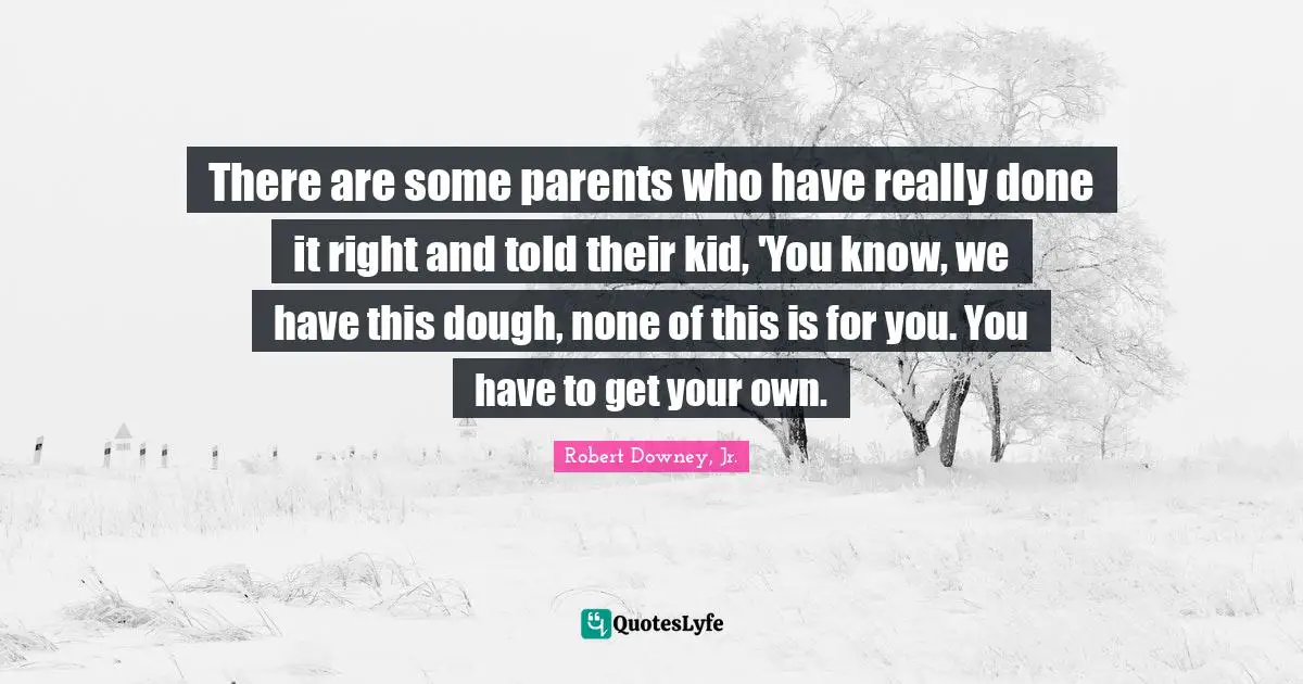 There are some parents who have really done it right and told their kid, 'You know, we have this dough, none of this is for you. You have to get your own.