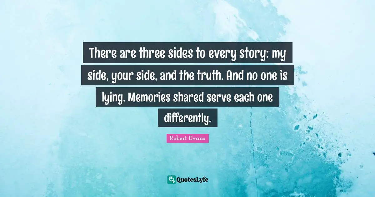 There are three sides to every story: my side, your side, and the truth. And no one is lying. Memories shared serve each one differently.