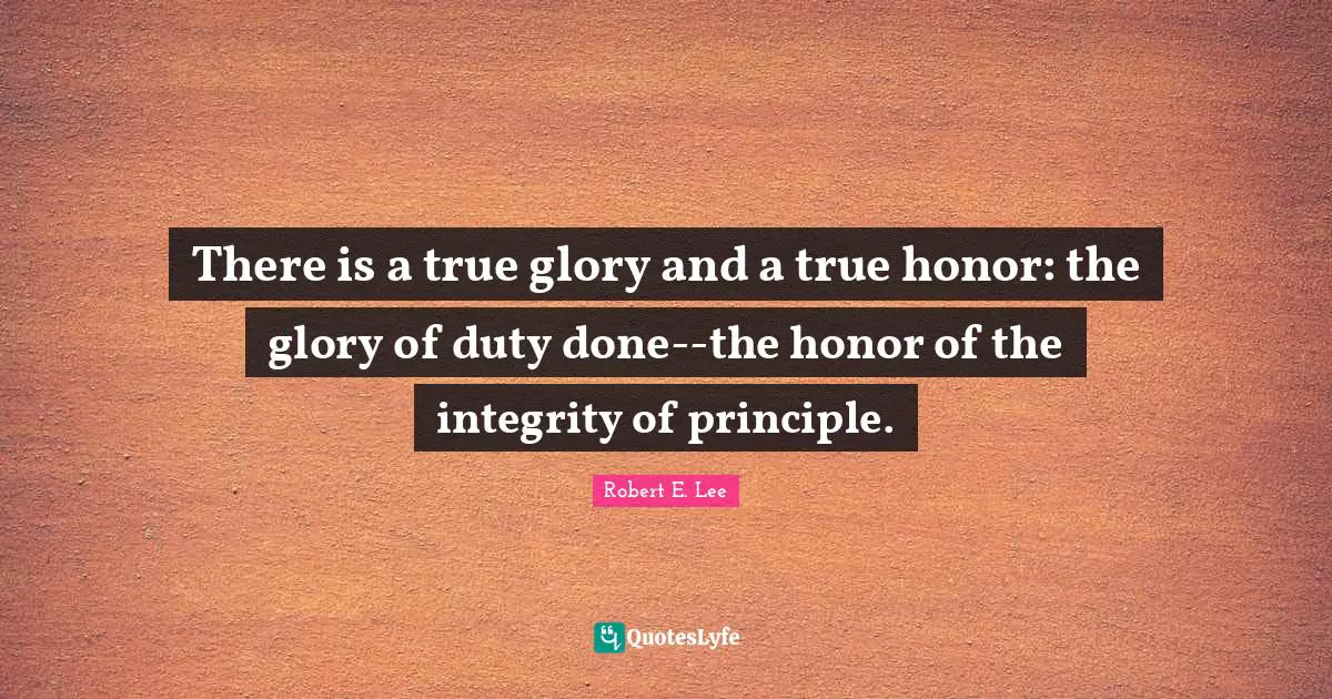 Robert E. Lee Quotes: "There is a true glory and a true honor: the glory of duty done--the honor of the integrity of principle."