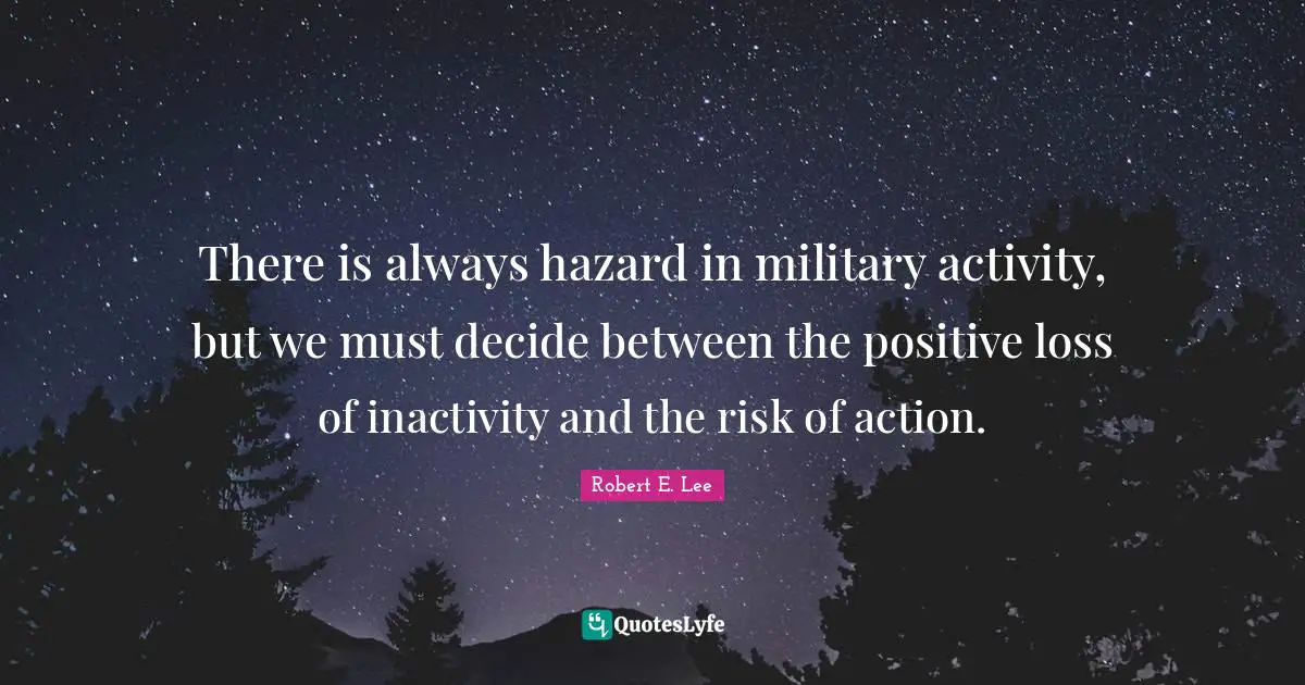 There is always hazard in military activity, but we must decide between the positive loss of inactivity and the risk of action.