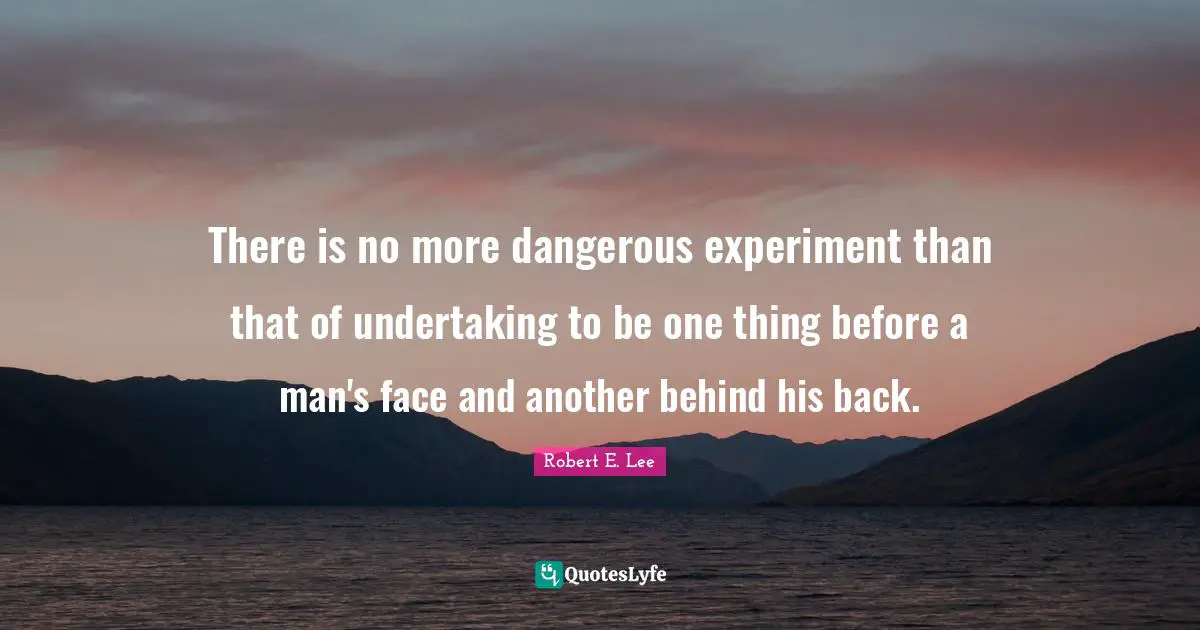 Robert E. Lee Quotes: "There is no more dangerous experiment than that of undertaking to be one thing before a man's face and another behind his back."