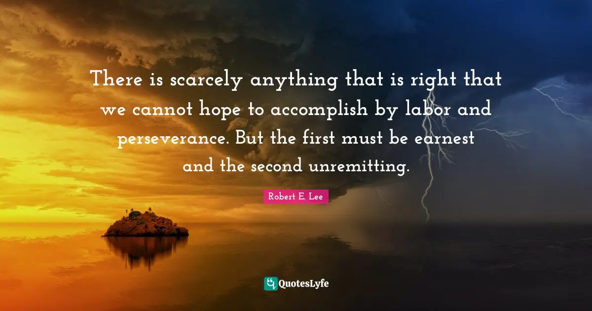Robert E. Lee Quotes: "There is scarcely anything that is right that we cannot hope to accomplish by labor and perseverance. But the first must be earnest and the second unremitting."