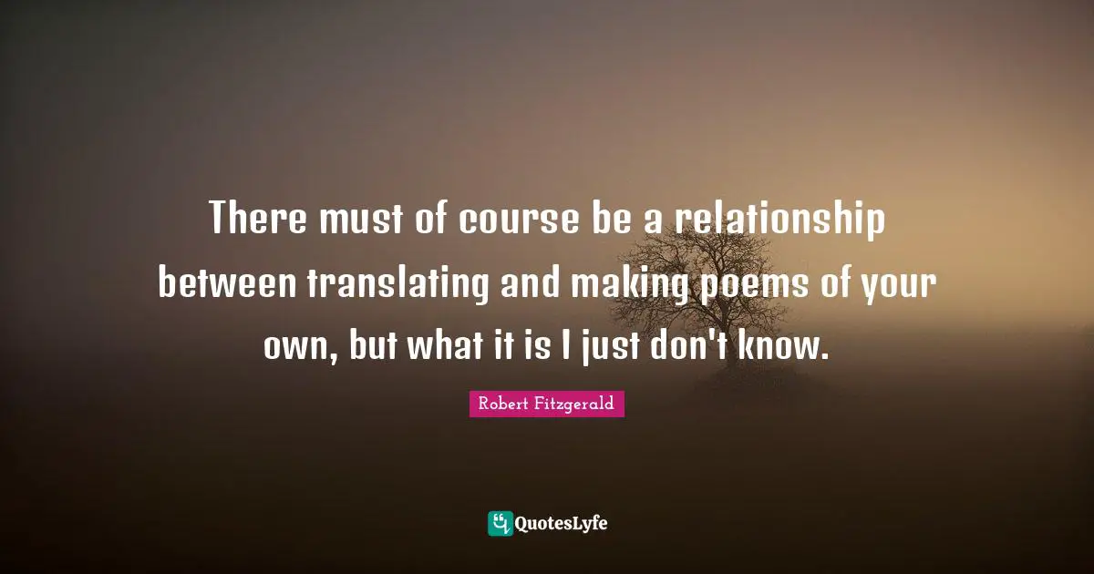 There must of course be a relationship between translating and making poems of your own, but what it is I just don't know.