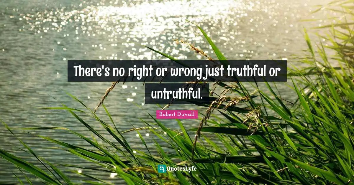 There's no right or wrong just truthful or untruthful.