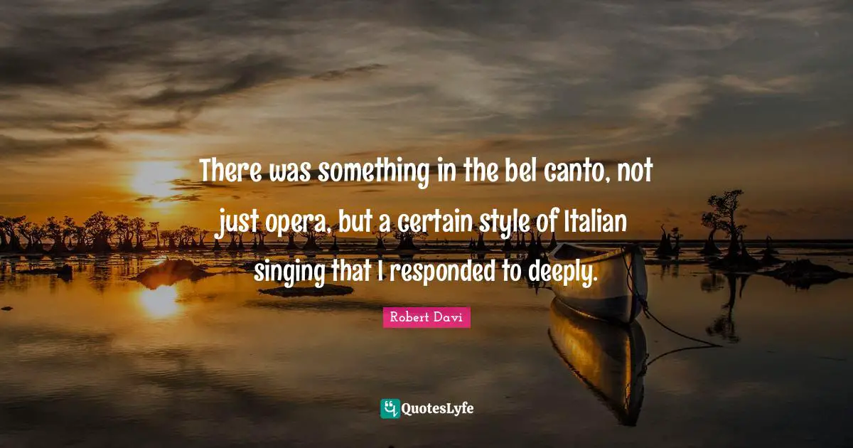 There was something in the bel canto, not just opera, but a certain style of Italian singing that I responded to deeply.