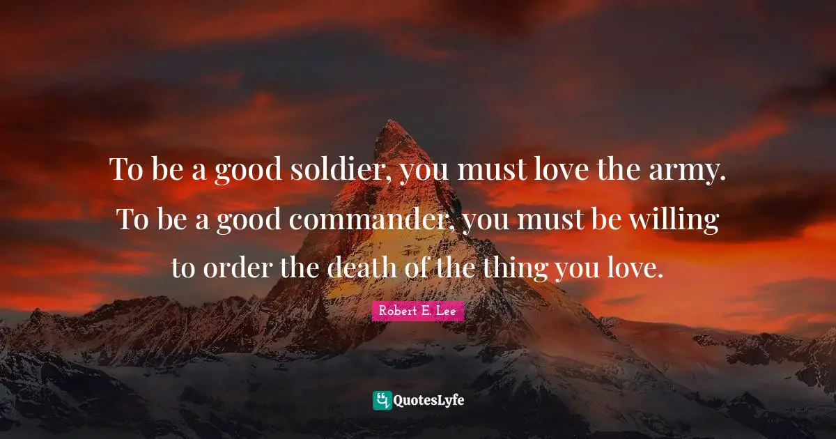 Robert E. Lee Quotes: "To be a good soldier, you must love the army. To be a good commander, you must be willing to order the death of the thing you love."