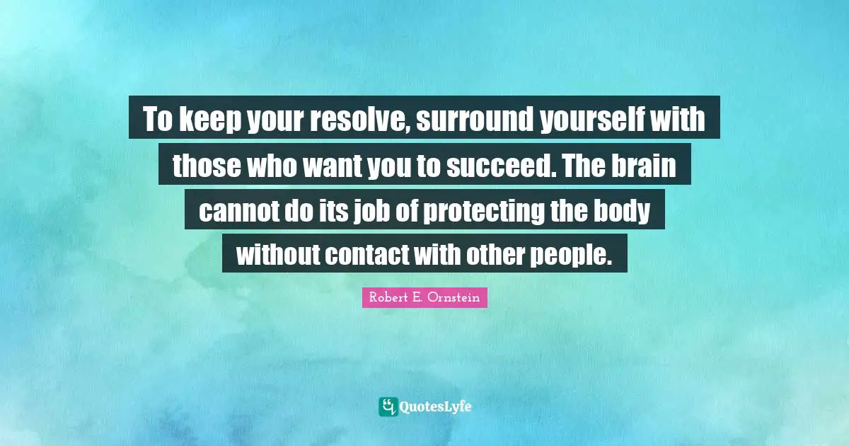 Robert E. Ornstein Quotes: "To keep your resolve, surround yourself with those who want you to succeed. The brain cannot do its job of protecting the body without contact with other people."