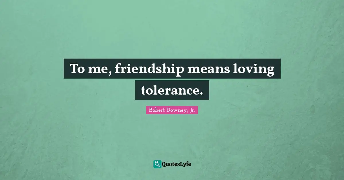 Robert Downey, Jr. Quotes: "To me, friendship means loving tolerance."