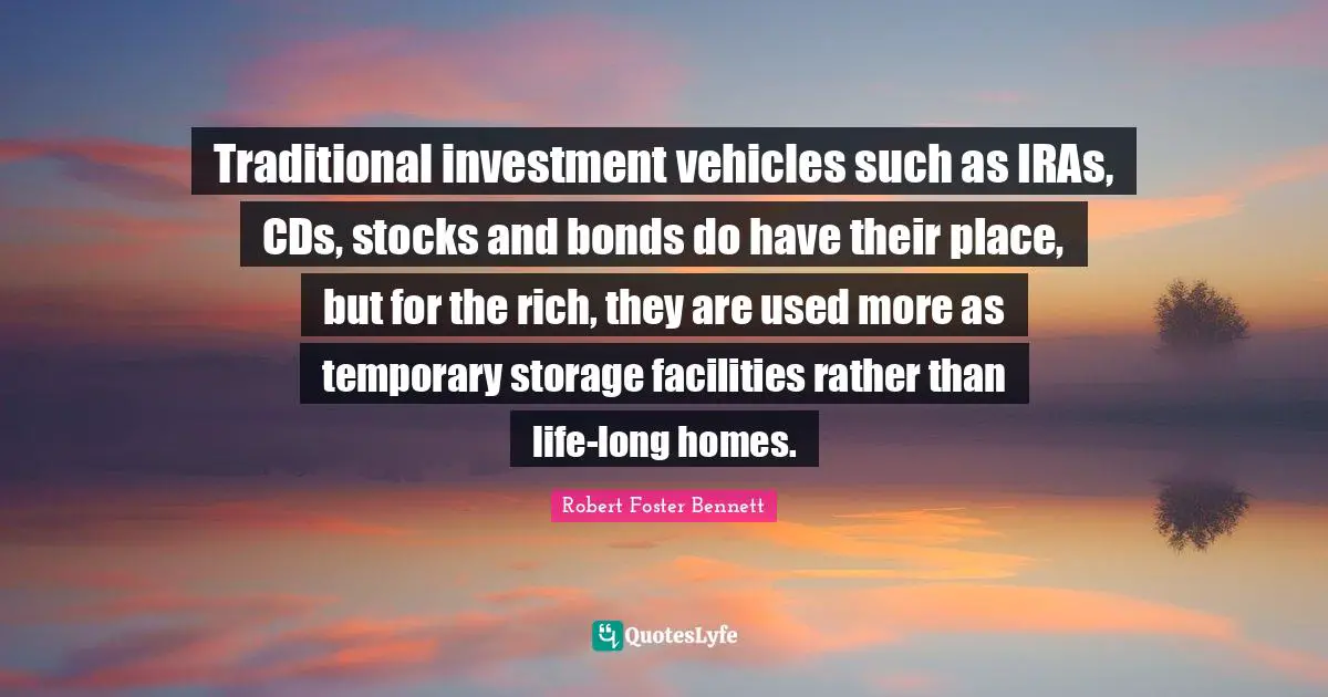 Traditional investment vehicles such as IRAs, CDs, stocks and bonds do have their place, but for the rich, they are used more as temporary storage facilities rather than life-long homes.