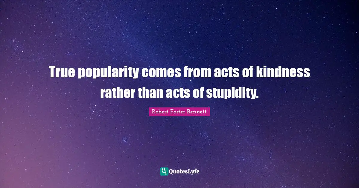 Acts Of Kindness Quotes: "True popularity comes from acts of kindness rather than acts of stupidity."