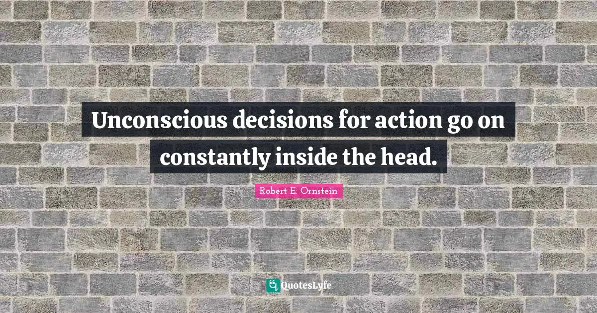 Robert E. Ornstein Quotes: "Unconscious decisions for action go on constantly inside the head."