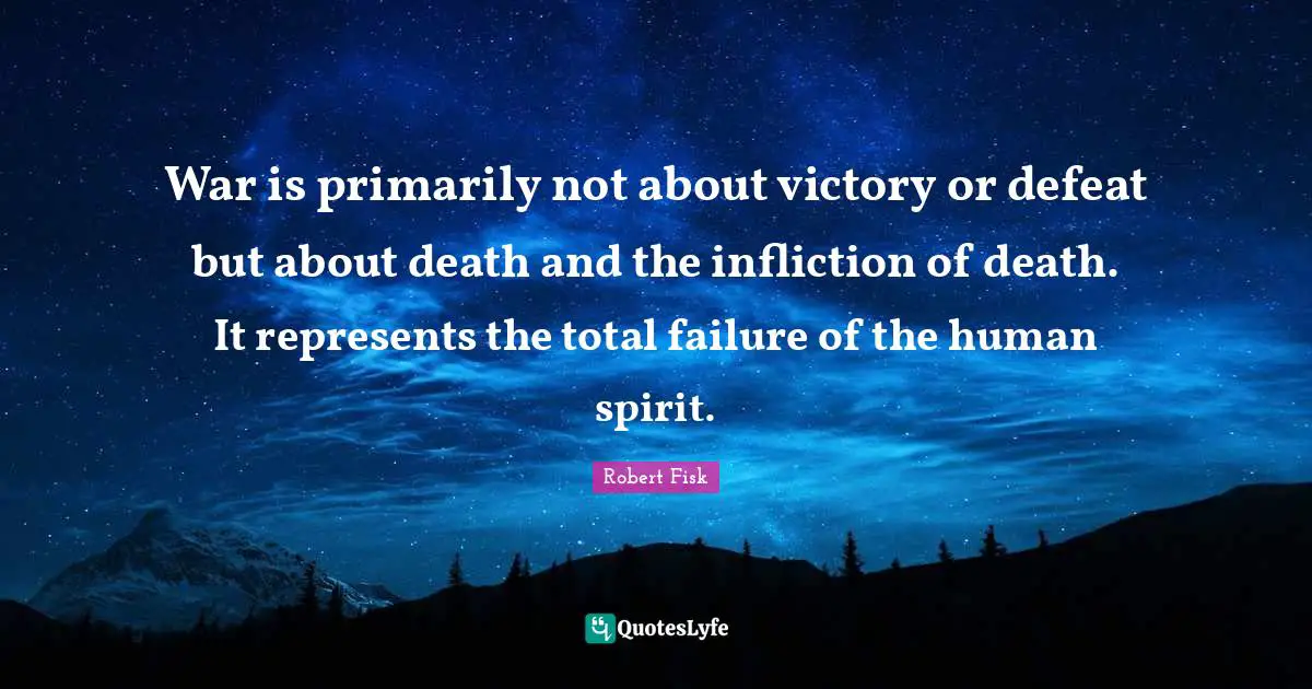 War is primarily not about victory or defeat but about death and the infliction of death. It represents the total failure of the human spirit.