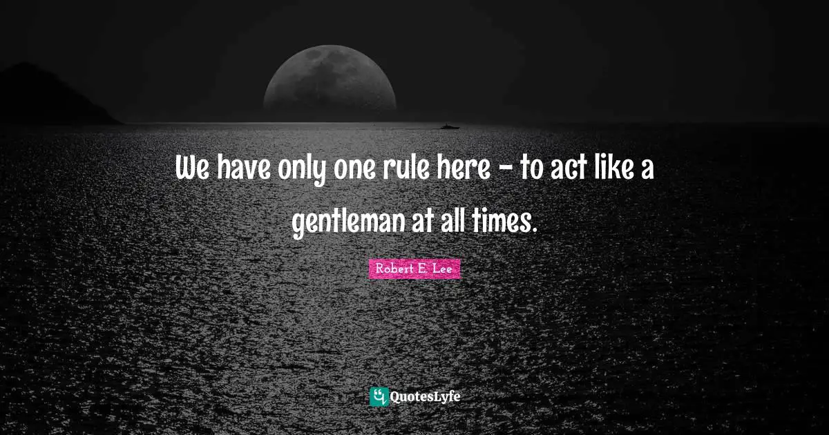 Robert E. Lee Quotes: "We have only one rule here - to act like a gentleman at all times."