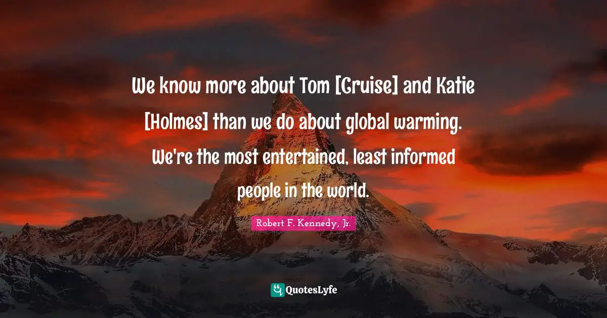 Cruise Quotes: "We know more about Tom [Cruise] and Katie [Holmes] than we do about global warming. We're the most entertained, least informed people in the world."