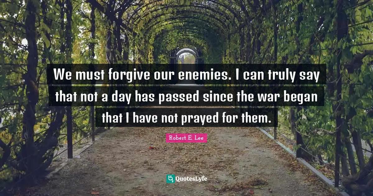 Robert E. Lee Quotes: "We must forgive our enemies. I can truly say that not a day has passed since the war began that I have not prayed for them."