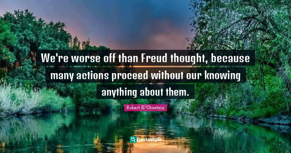 Robert E. Ornstein Quotes: "We're worse off than Freud thought, because many actions proceed without our knowing anything about them."