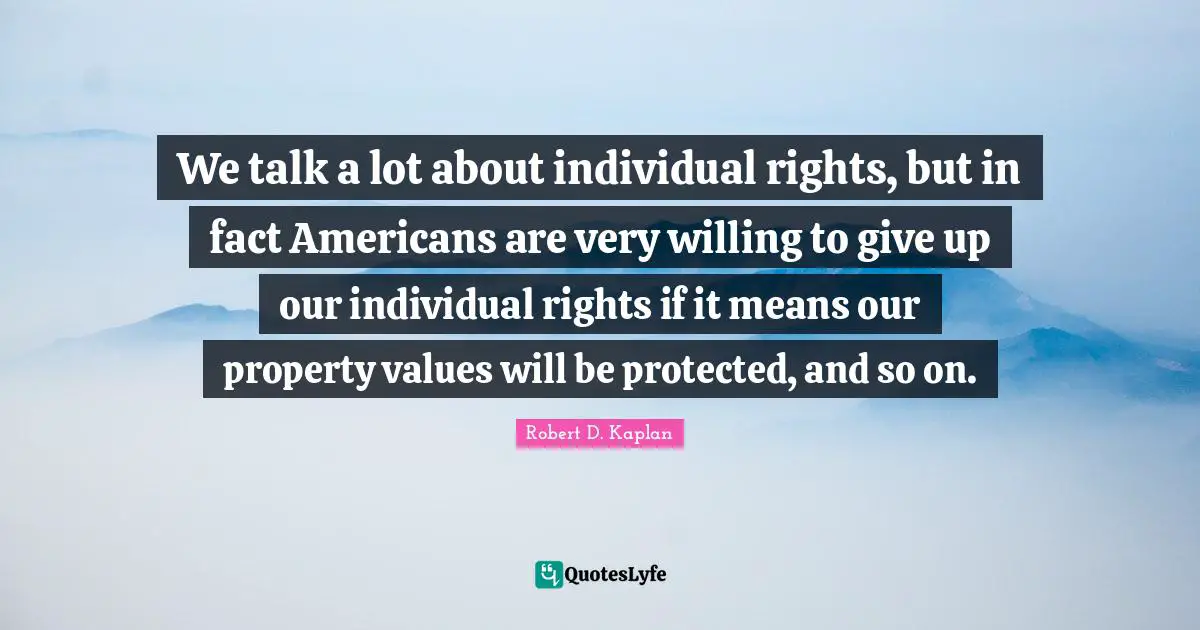 We talk a lot about individual rights, but in fact Americans are very willing to give up our individual rights if it means our property values will be protected, and so on.