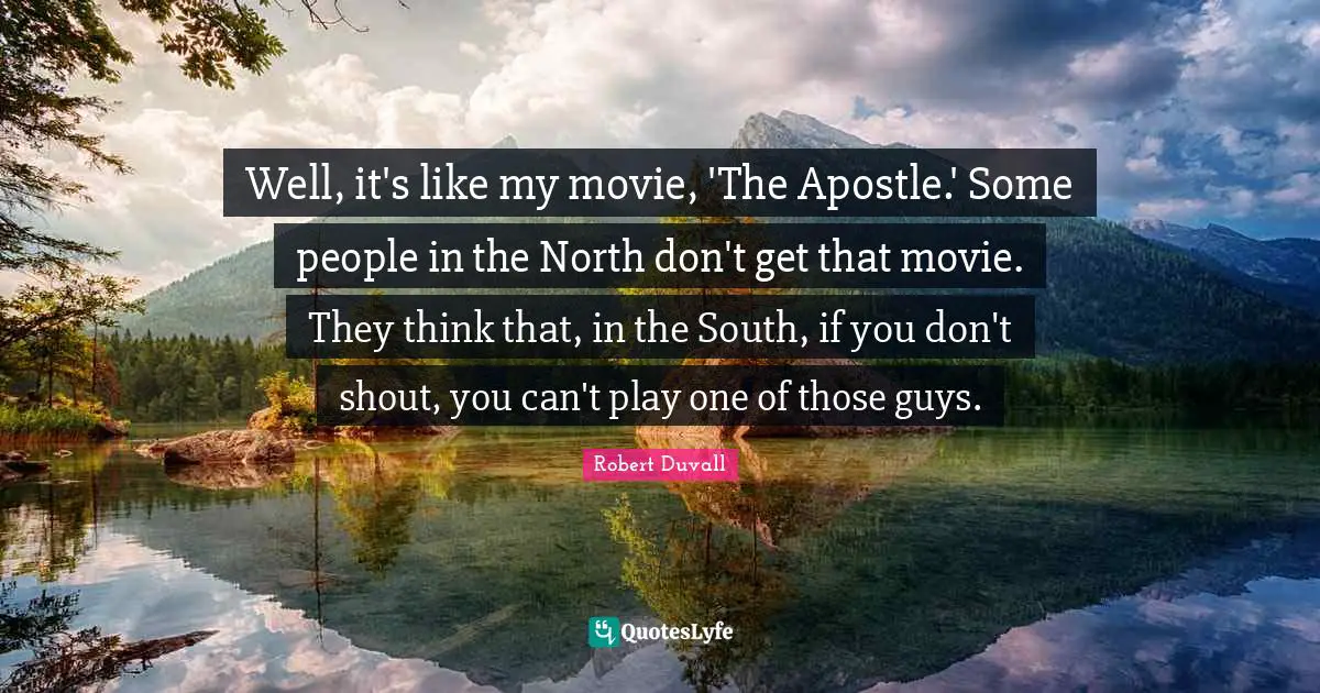 Well, it's like my movie, 'The Apostle.' Some people in the North don't get that movie. They think that, in the South, if you don't shout, you can't play one of those guys.