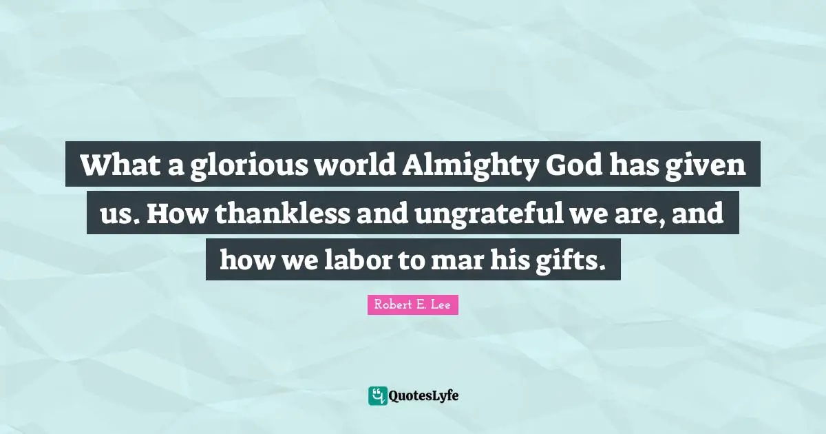 Glorious Quotes: "What a glorious world Almighty God has given us. How thankless and ungrateful we are, and how we labor to mar his gifts."