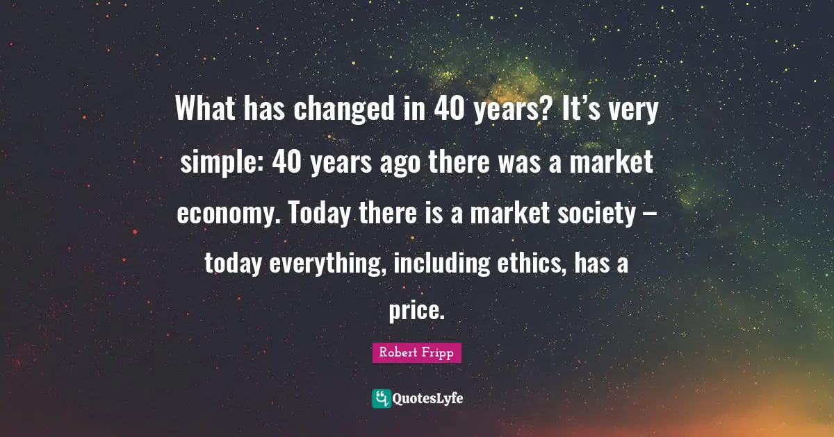 Years Ago Quotes: "What has changed in 40 years? It’s very simple: 40 years ago there was a market economy. Today there is a market society – today everything, including ethics, has a price."