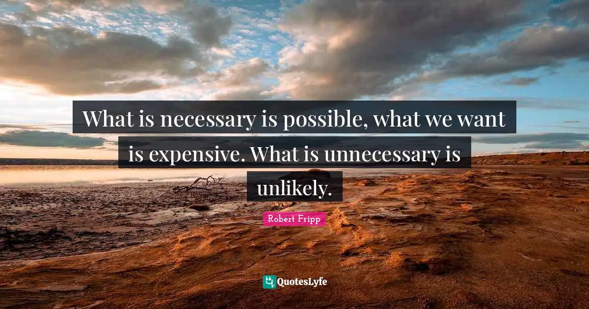 What is necessary is possible, what we want is expensive. What is unnecessary is unlikely.