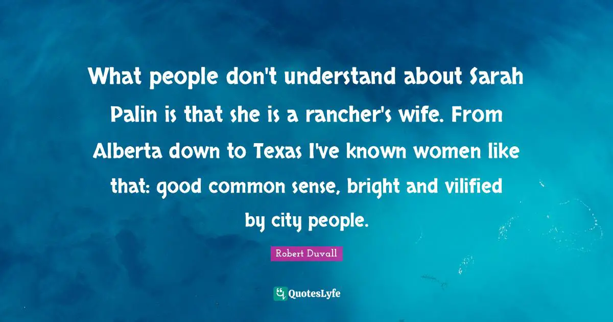 Texas Quotes: "What people don't understand about Sarah Palin is that she is a rancher's wife. From Alberta down to Texas I've known women like that: good common sense, bright and vilified by city people."