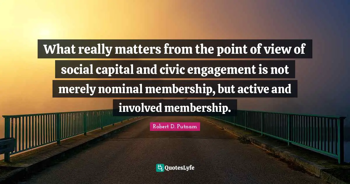 Point Of View Quotes: "What really matters from the point of view of social capital and civic engagement is not merely nominal membership, but active and involved membership."