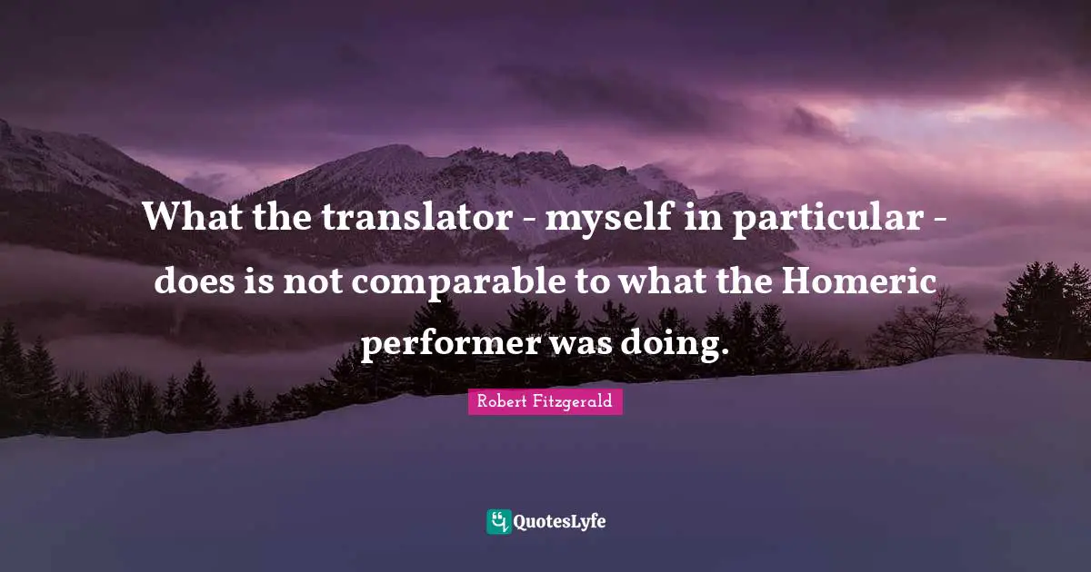 What the translator - myself in particular - does is not comparable to what the Homeric performer was doing.