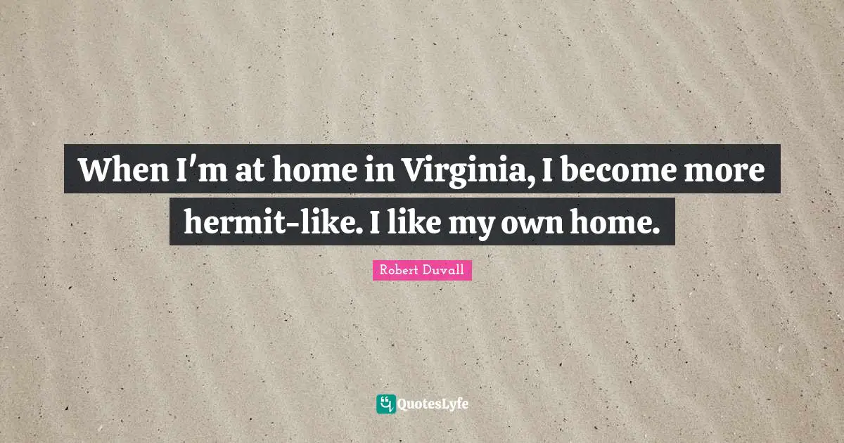 When I'm at home in Virginia, I become more hermit-like. I like my own home.