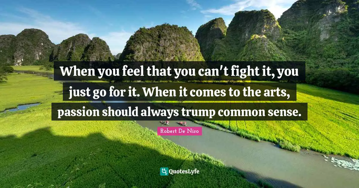 Robert De Niro Quotes: "When you feel that you can't fight it, you just go for it. When it comes to the arts, passion should always trump common sense."