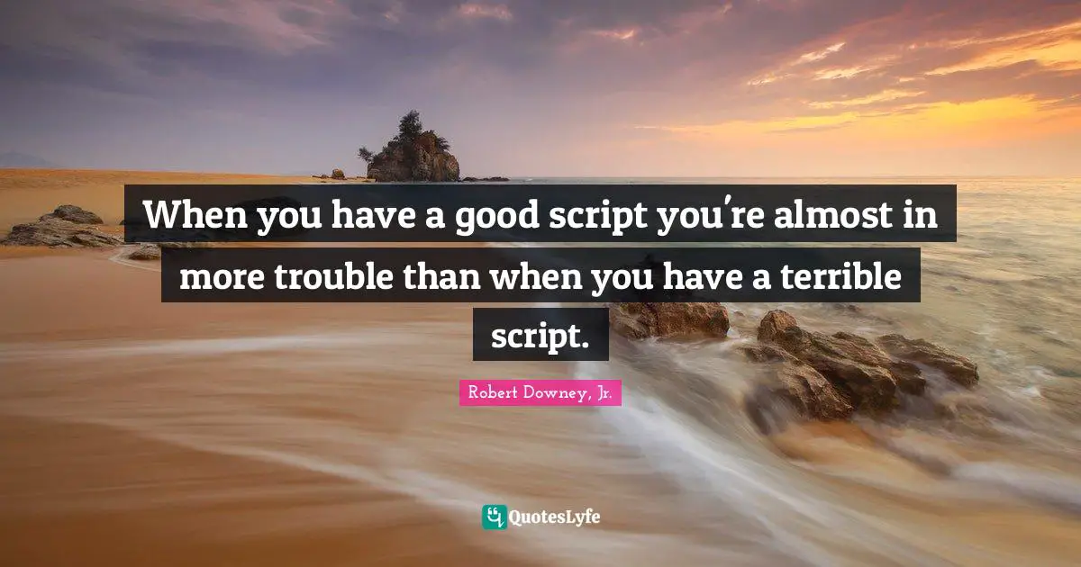 Robert Downey, Jr. Quotes: "When you have a good script you're almost in more trouble than when you have a terrible script."