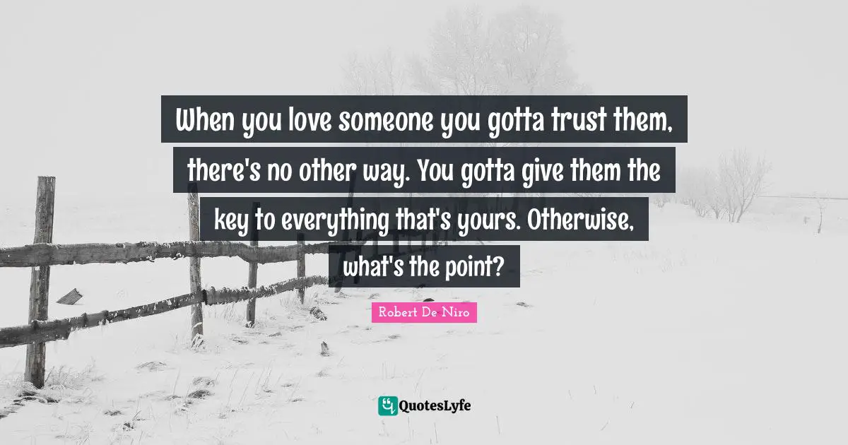 Robert De Niro Quotes: "When you love someone you gotta trust them, there's no other way. You gotta give them the key to everything that's yours. Otherwise, what's the point?"