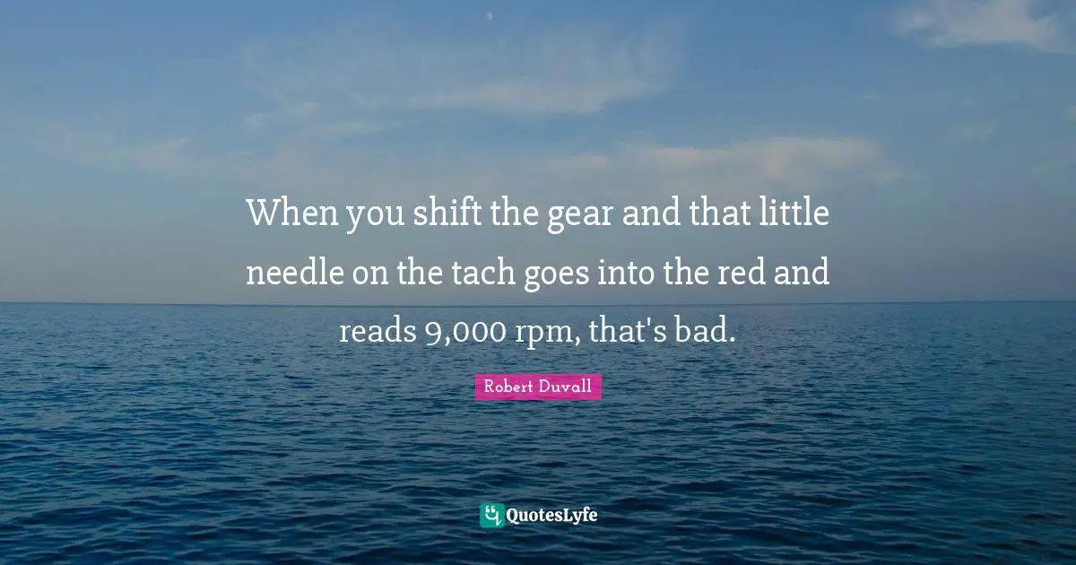 Gears Quotes: "When you shift the gear and that little needle on the tach goes into the red and reads 9,000 rpm, that's bad."