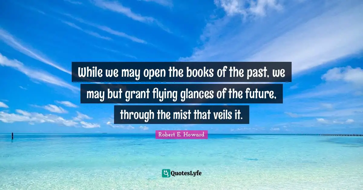 While we may open the books of the past, we may but grant flying glances of the future, through the mist that veils it.