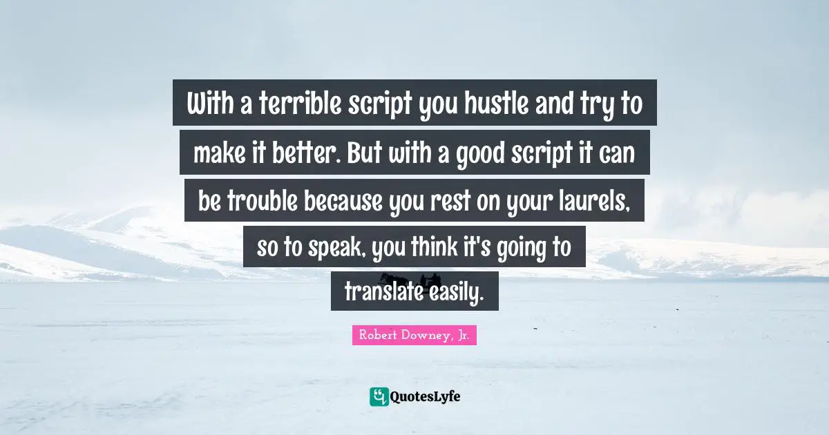 Robert Downey, Jr. Quotes: "With a terrible script you hustle and try to make it better. But with a good script it can be trouble because you rest on your laurels, so to speak, you think it's going to translate easily."
