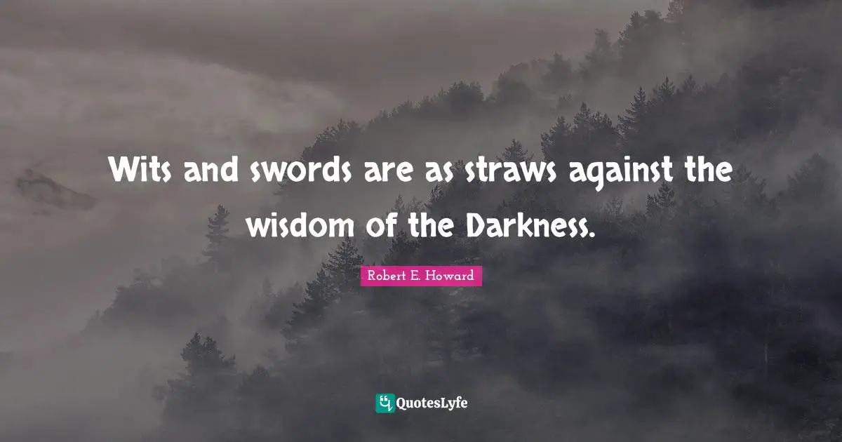 Wits and swords are as straws against the wisdom of the Darkness.
