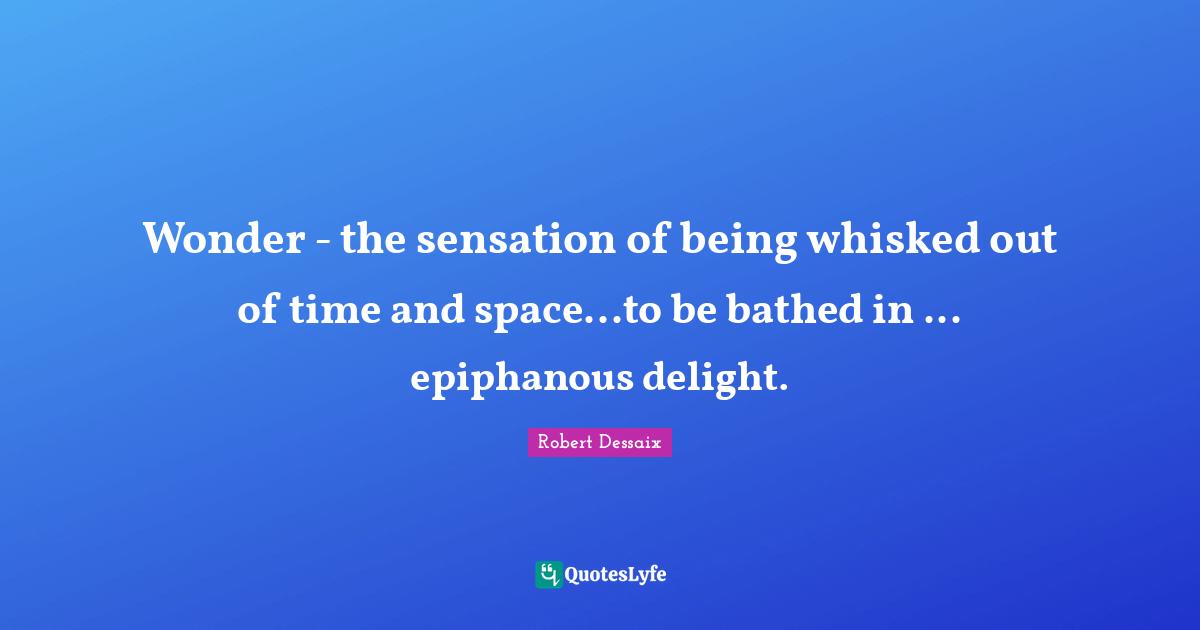 Wonder the sensation of being whisked out of time and space...to be