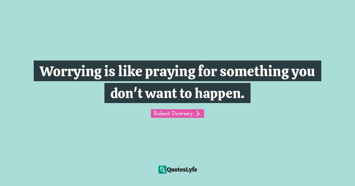 Worrying is like praying for something you don't want to happen.