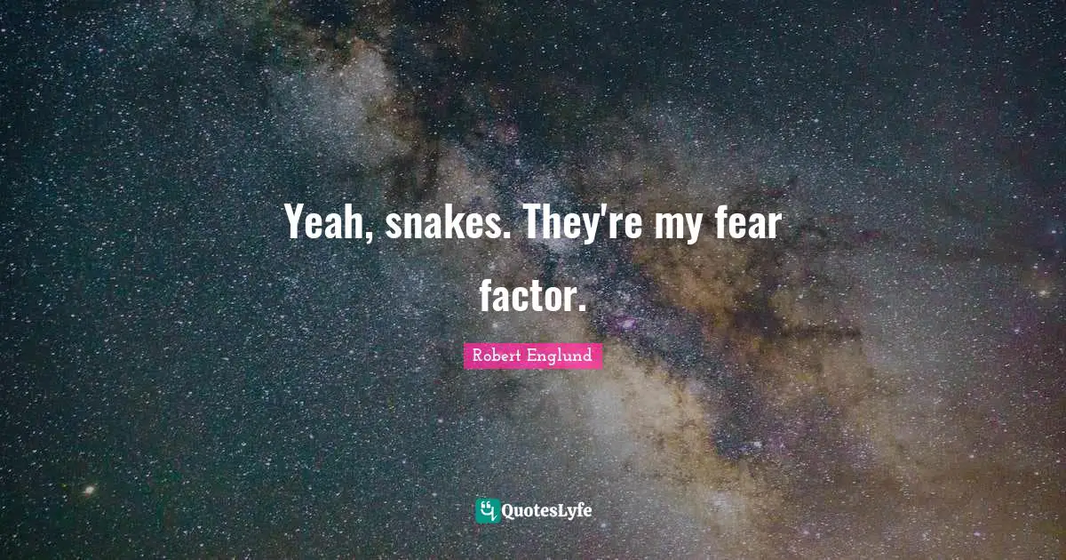 Yeah, snakes. They're my fear factor.