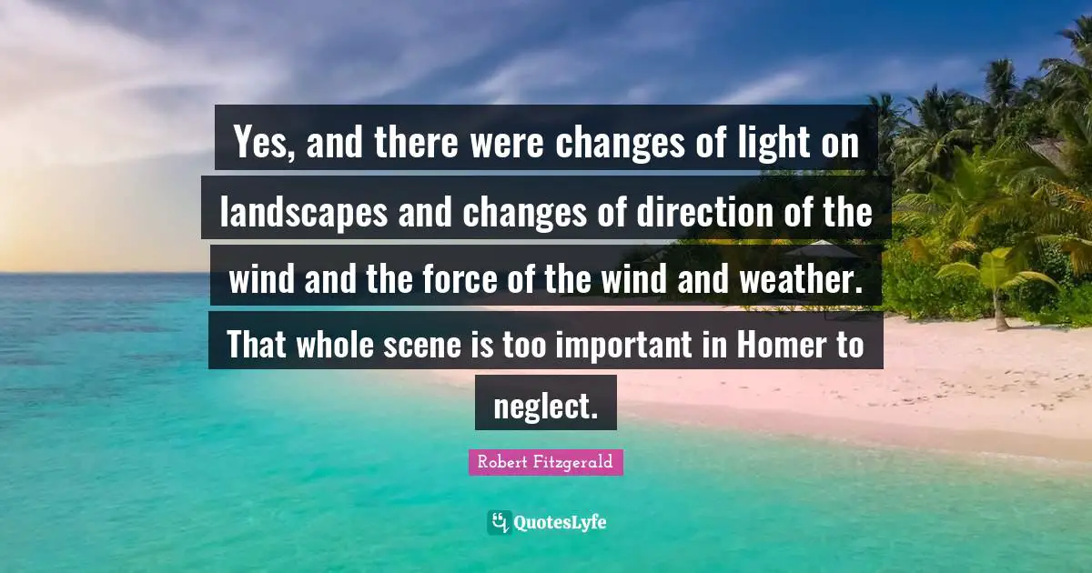 Yes, and there were changes of light on landscapes and changes of direction of the wind and the force of the wind and weather. That whole scene is too important in Homer to neglect.