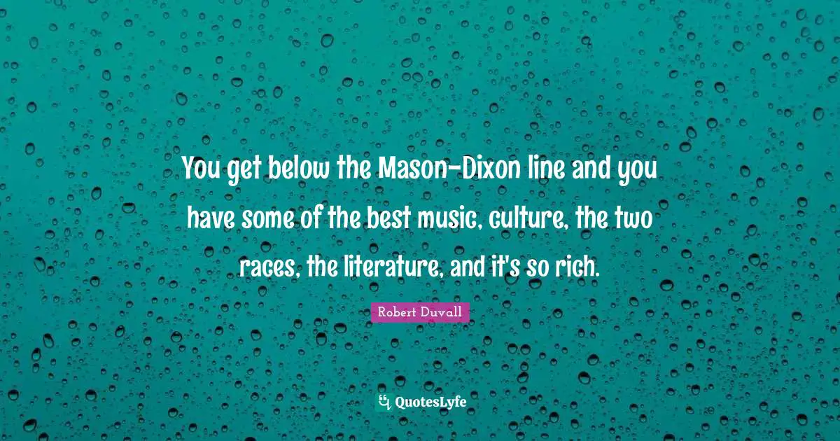 You get below the Mason-Dixon line and you have some of the best music, culture, the two races, the literature, and it's so rich.