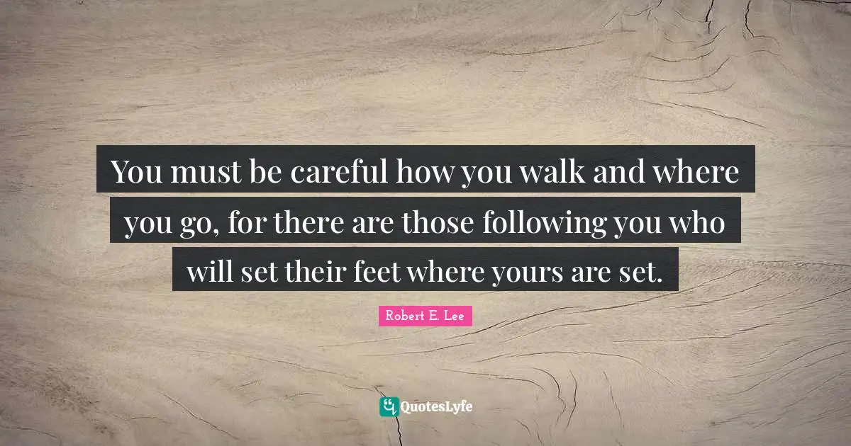 Robert E. Lee Quotes: "You must be careful how you walk and where you go, for there are those following you who will set their feet where yours are set."