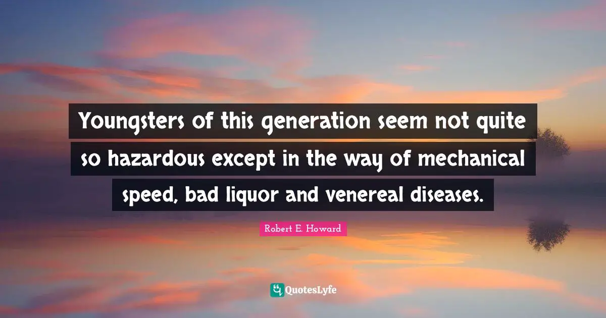 Youngsters of this generation seem not quite so hazardous except in the way of mechanical speed, bad liquor and venereal diseases.