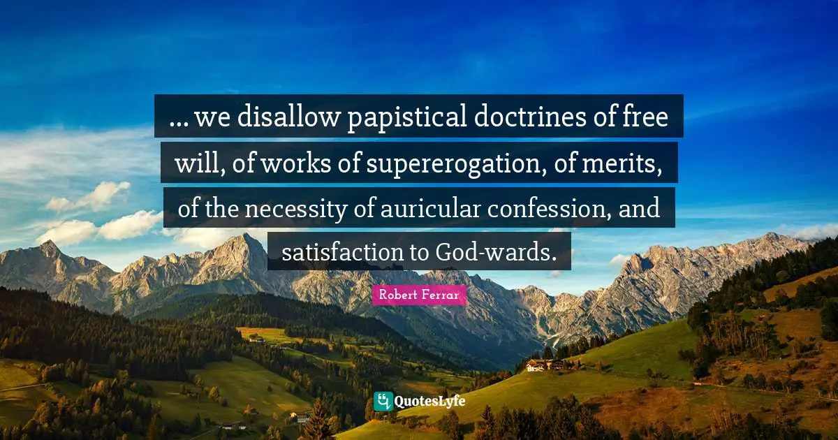... we disallow papistical doctrines of free will, of works of supererogation, of merits, of the necessity of auricular confession, and satisfaction to God-wards.