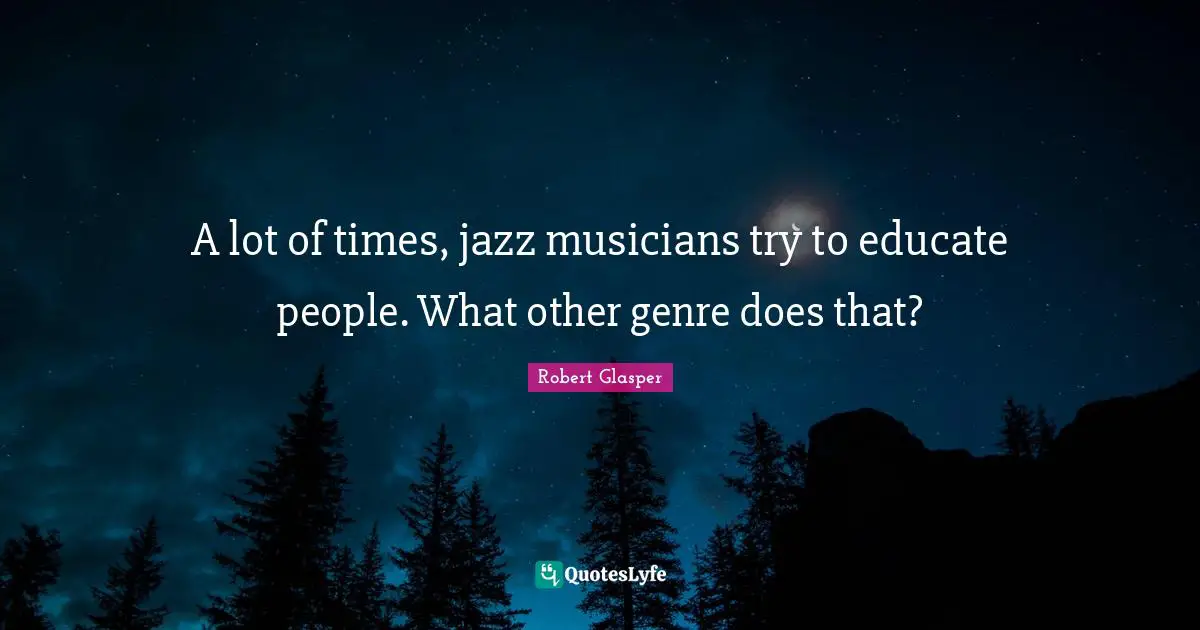 A lot of times, jazz musicians try to educate people. What other genre does that?