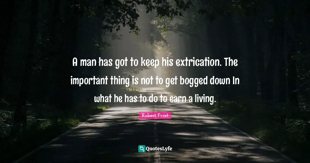 A man has got to keep his extrication. The important thing is not to get bogged down In what he has to do to earn a living.