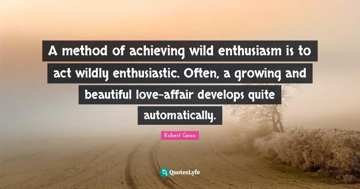 A method of achieving wild enthusiasm is to act wildly enthusiastic. Often, a growing and beautiful love-affair develops quite automatically.